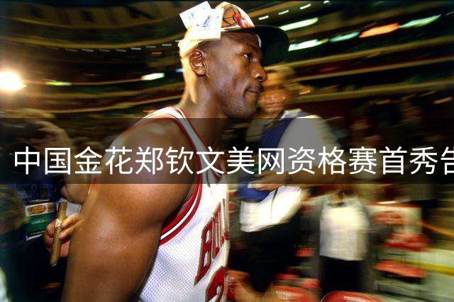 中国金花郑钦文美网资格赛首秀告捷 杜锋出任广东男篮新职