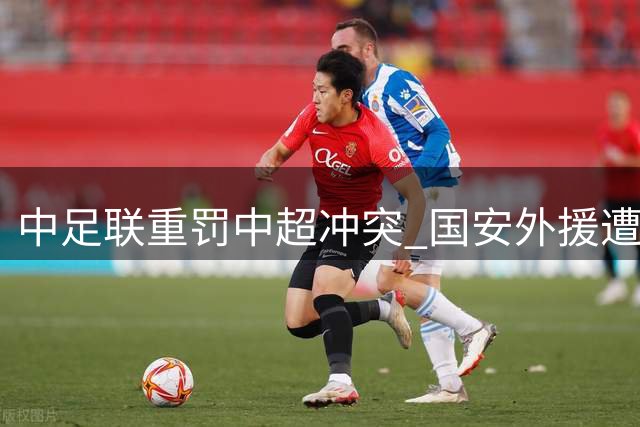 中足联重罚中超冲突 国安外援遭6场禁赛