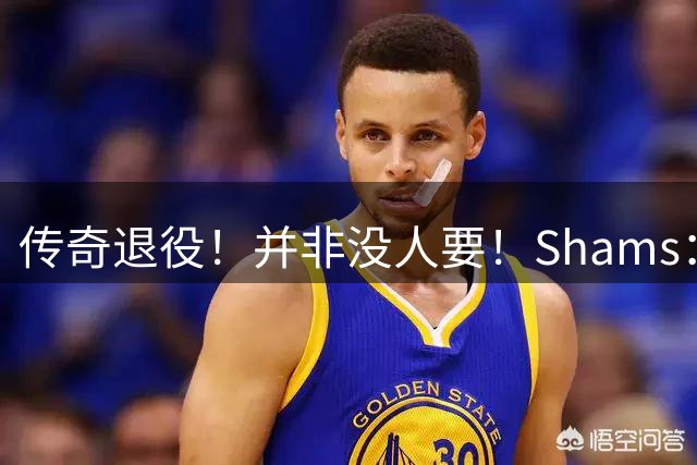 传奇退役！并非没人要！Shams：两队表态！怎么不打了？