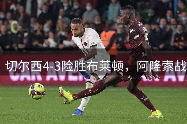 切尔西4-3险胜布莱顿，阿隆索战术成焦点