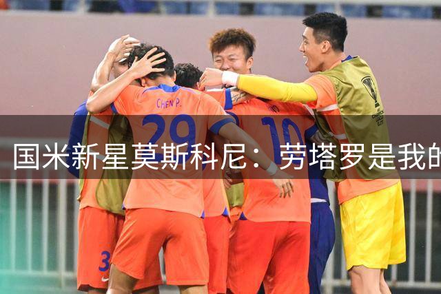 国米新星莫斯科尼：劳塔罗是我的职业引路人