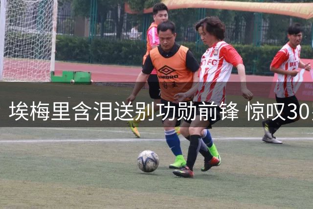埃梅里含泪送别功勋前锋 惊叹30岁球员获天价转会