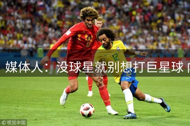 媒体人：没球星就别想打巨星球 内外脱节1人打4个人看真该改一改