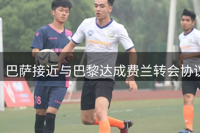 巴萨接近与巴黎达成费兰转会协议 球员缺席训练等待交易完成