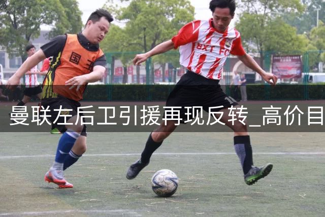 曼联左后卫引援再现反转 高价目标或为烟雾弹