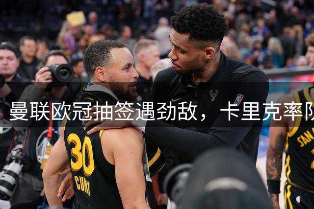 曼联欧冠抽签遇劲敌，卡里克率队迎战拜仁马竞