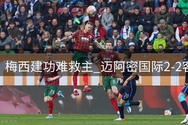 梅西建功难救主 迈阿密国际2-2客平费城延续不胜颓势