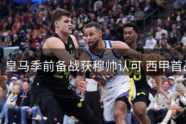 皇马季前备战获穆帅认可 西甲首战倒计时7天