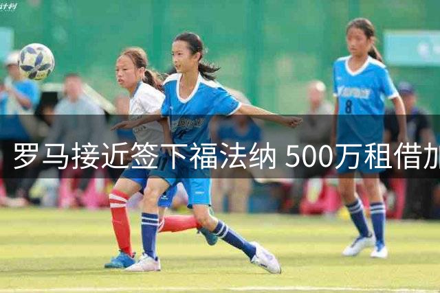 罗马接近签下福法纳 500万租借加3000万买断