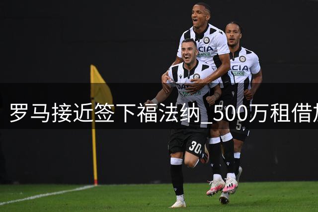 罗马接近签下福法纳 500万租借加3000万买断