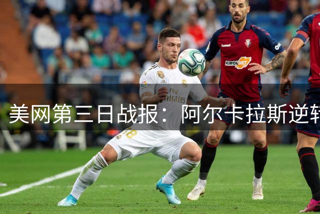 美网第三日战报：阿尔卡拉斯逆转晋级 梅总狄亚福携手挺进