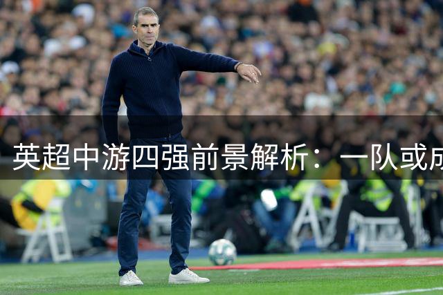 英超中游四强前景解析：一队或成黑马 升班马恐陷保级泥潭