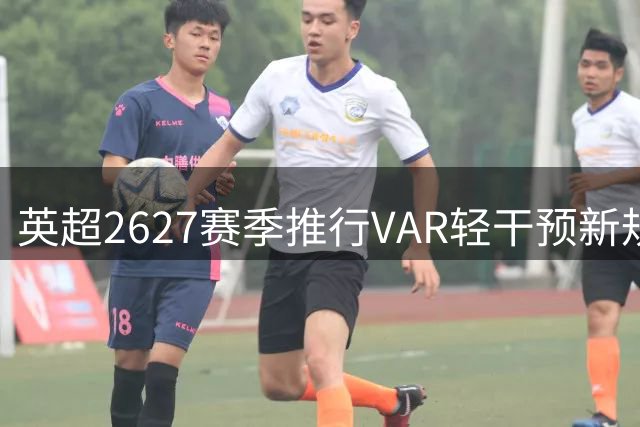 英超26/27赛季推行VAR轻干预新规