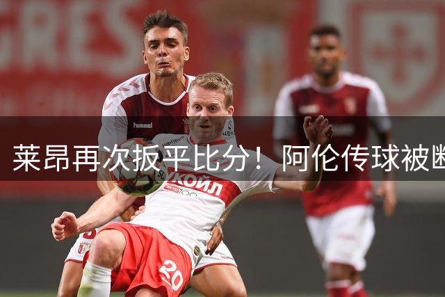 莱昂再次扳平比分！阿伦传球被断，多明格斯破门