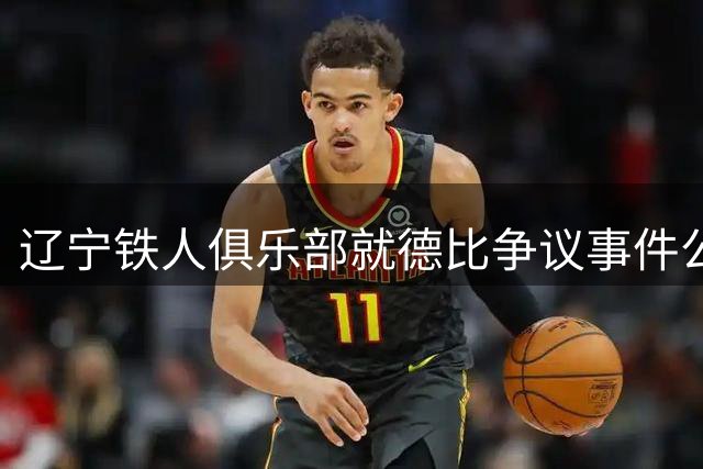 辽宁铁人俱乐部就德比争议事件公开致歉 承诺全面整改