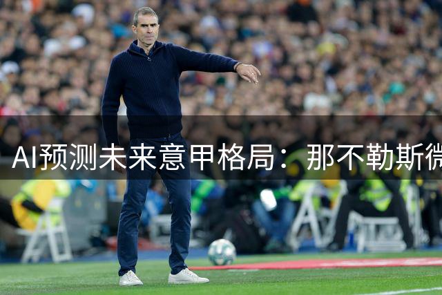 AI预测未来意甲格局：那不勒斯微幅领跑争冠集团